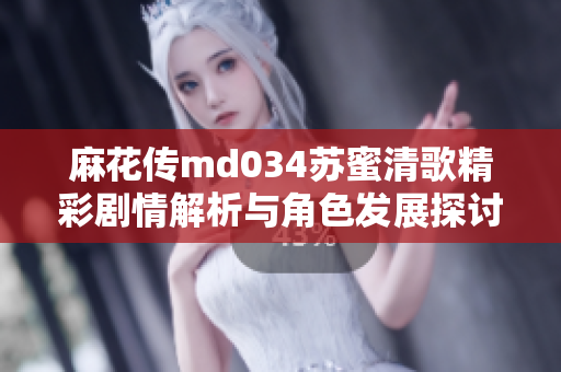麻花传md034苏蜜清歌精彩剧情解析与角色发展探讨