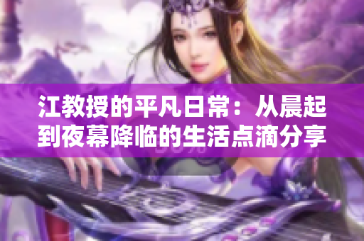 江教授的平凡日常：从晨起到夜幕降临的生活点滴分享