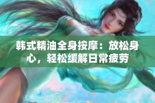 韩式精油全身按摩：放松身心，轻松缓解日常疲劳
