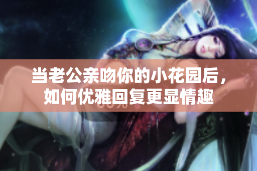 当老公亲吻你的小花园后，如何优雅回复更显情趣