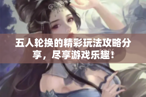 五人轮换的精彩玩法攻略分享，尽享游戏乐趣！