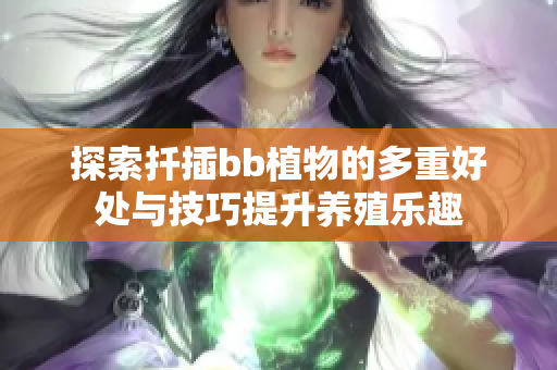 探索扦插bb植物的多重好处与技巧提升养殖乐趣