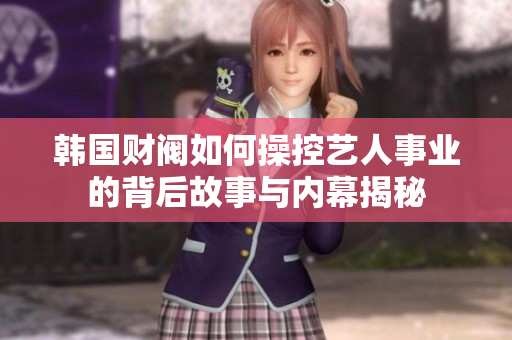 韩国财阀如何操控艺人事业的背后故事与内幕揭秘