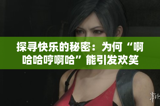 探寻快乐的秘密：为何“啊哈哈哼啊哈”能引发欢笑
