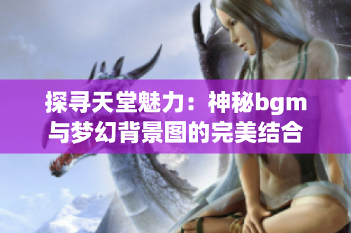 探寻天堂魅力：神秘bgm与梦幻背景图的完美结合