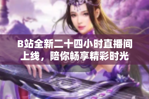 B站全新二十四小时直播间上线，陪你畅享精彩时光
