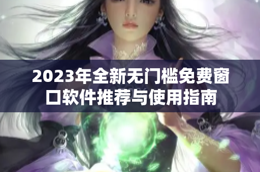 2023年全新无门槛免费窗口软件推荐与使用指南