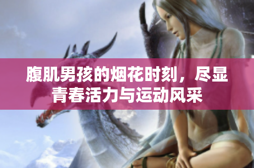 腹肌男孩的烟花时刻，尽显青春活力与运动风采
