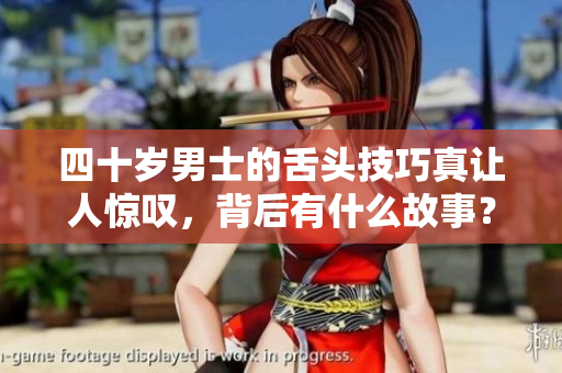 四十岁男士的舌头技巧真让人惊叹，背后有什么故事？
