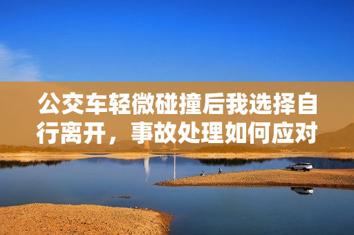 公交车轻微碰撞后我选择自行离开，事故处理如何应对