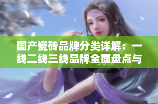 国产瓷砖品牌分类详解：一线二线三线品牌全面盘点与推荐