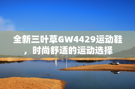 全新三叶草GW4429运动鞋，时尚舒适的运动选择