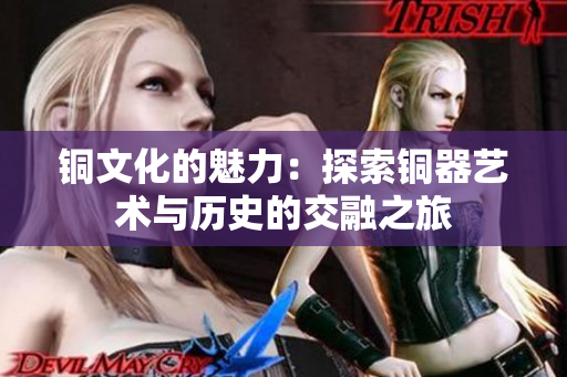 铜文化的魅力：探索铜器艺术与历史的交融之旅