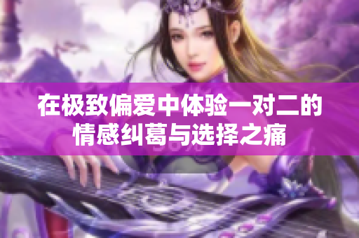 在极致偏爱中体验一对二的情感纠葛与选择之痛