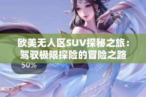 欧美无人区SUV探秘之旅：驾驭极限探险的冒险之路