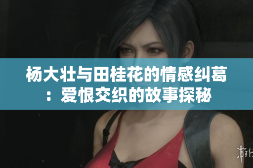 杨大壮与田桂花的情感纠葛：爱恨交织的故事探秘