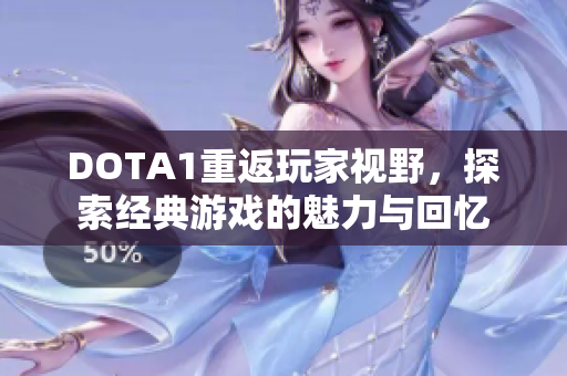 DOTA1重返玩家视野，探索经典游戏的魅力与回忆