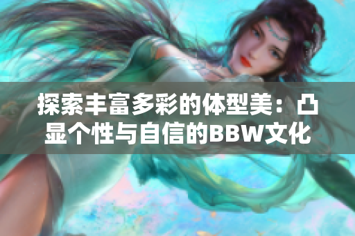 探索丰富多彩的体型美：凸显个性与自信的BBW文化