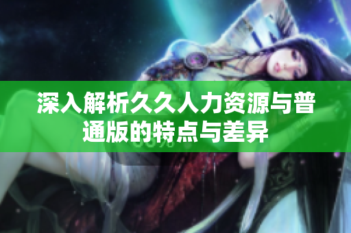 深入解析久久人力资源与普通版的特点与差异