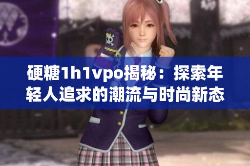 硬糖1h1vpo揭秘：探索年轻人追求的潮流与时尚新态度
