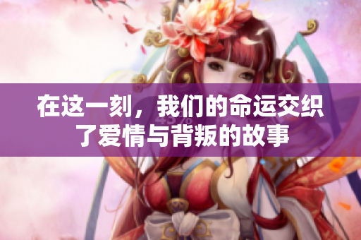 在这一刻，我们的命运交织了爱情与背叛的故事