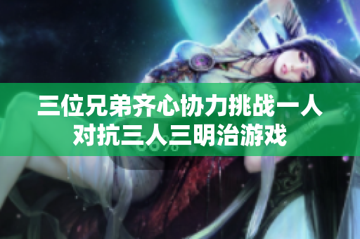 三位兄弟齐心协力挑战一人对抗三人三明治游戏
