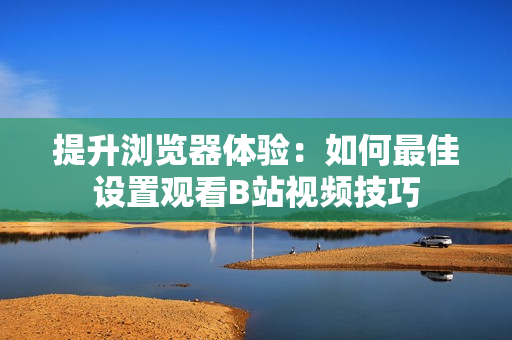 提升浏览器体验：如何最佳设置观看B站视频技巧