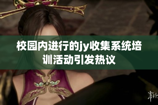 校园内进行的jy收集系统培训活动引发热议