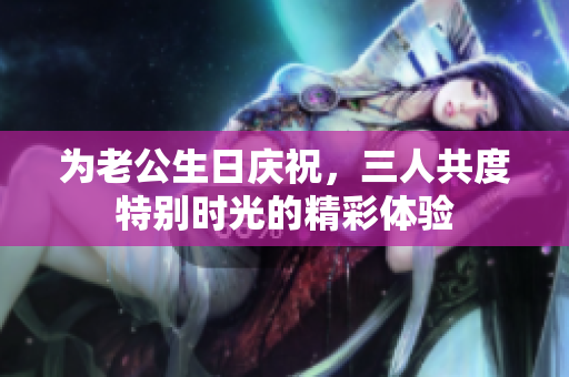 为老公生日庆祝，三人共度特别时光的精彩体验