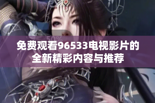 免费观看96533电视影片的全新精彩内容与推荐