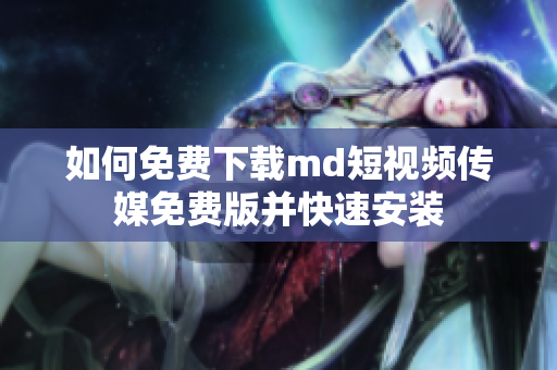 如何免费下载md短视频传媒免费版并快速安装