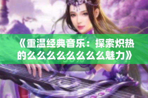 《重温经典音乐：探索炽热的么么么么么么么么魅力》