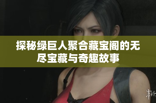 探秘绿巨人聚合藏宝阁的无尽宝藏与奇趣故事