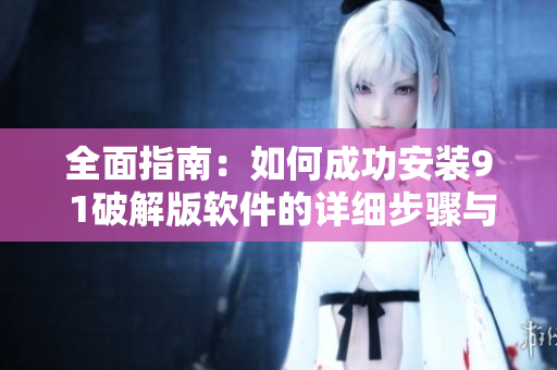 全面指南：如何成功安装9 1破解版软件的详细步骤与技巧
