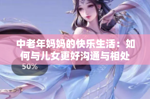 中老年妈妈的快乐生活：如何与儿女更好沟通与相处