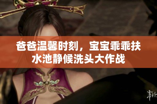 爸爸温馨时刻，宝宝乖乖扶水池静候洗头大作战