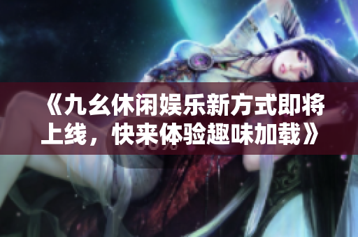 《九幺休闲娱乐新方式即将上线，快来体验趣味加载》
