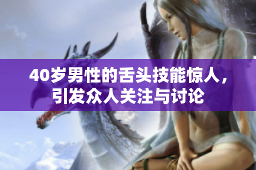 40岁男性的舌头技能惊人，引发众人关注与讨论