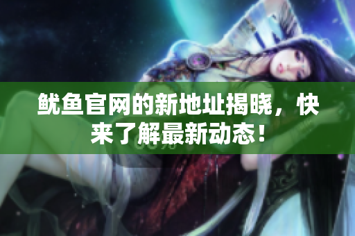 鱿鱼官网的新地址揭晓，快来了解最新动态！