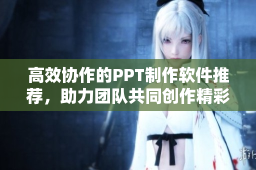 高效协作的PPT制作软件推荐，助力团队共同创作精彩演示