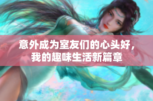 意外成为室友们的心头好，我的趣味生活新篇章