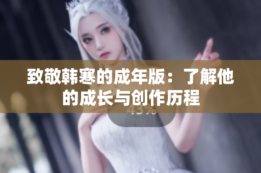 致敬韩寒的成年版：了解他的成长与创作历程