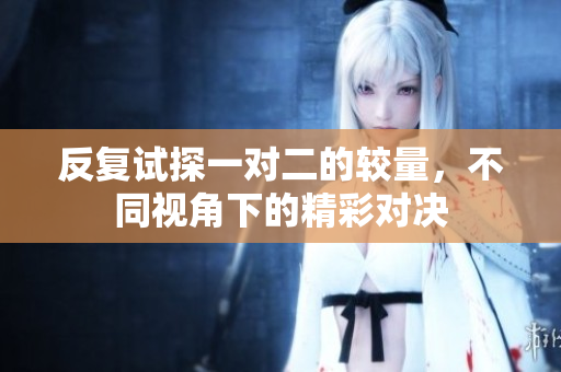 反复试探一对二的较量，不同视角下的精彩对决