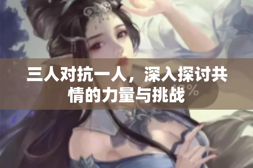 三人对抗一人，深入探讨共情的力量与挑战