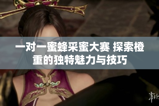 一对一蜜蜂采蜜大赛 探索橙重的独特魅力与技巧