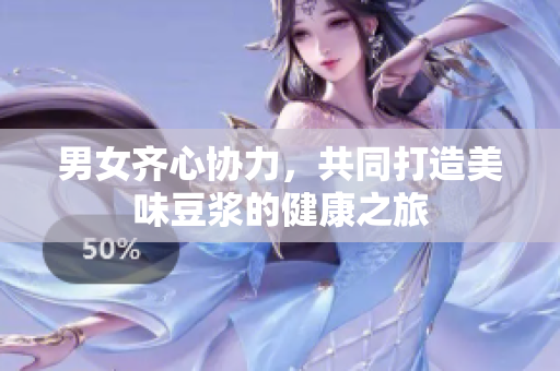 男女齐心协力，共同打造美味豆浆的健康之旅