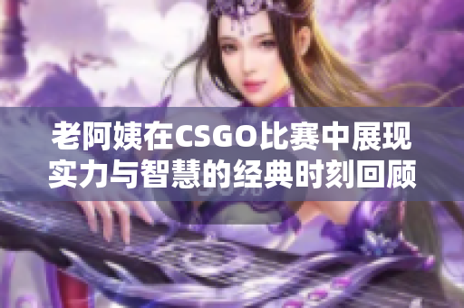 老阿姨在CSGO比赛中展现实力与智慧的经典时刻回顾