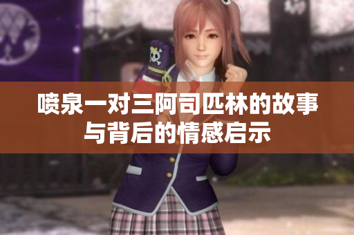 喷泉一对三阿司匹林的故事与背后的情感启示