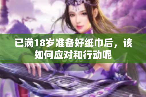 已满18岁准备好纸巾后，该如何应对和行动呢