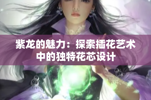 紫龙的魅力：探索插花艺术中的独特花芯设计